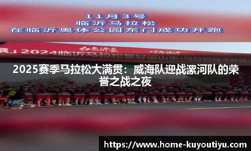 2025赛季马拉松大满贯：威海队迎战漯河队的荣誉之战之夜
