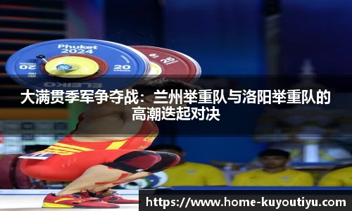 大满贯季军争夺战：兰州举重队与洛阳举重队的高潮迭起对决