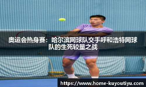 奥运会热身赛：哈尔滨网球队交手呼和浩特网球队的生死较量之战